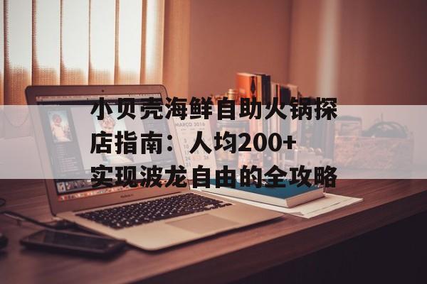 小贝壳海鲜自助火锅探店指南：人均200+实现波龙自由的全攻略-第1张图片-