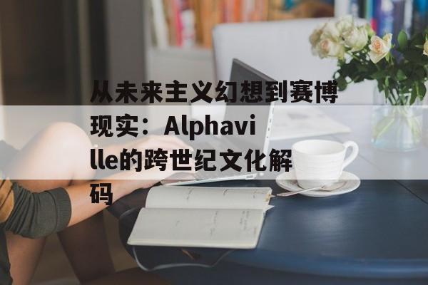 从未来主义幻想到赛博现实：Alphaville的跨世纪文化解码-第1张图片-