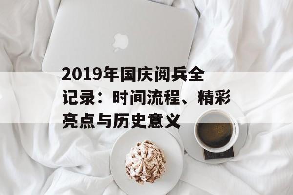 2019年国庆阅兵全记录：时间流程、精彩亮点与历史意义-第1张图片-