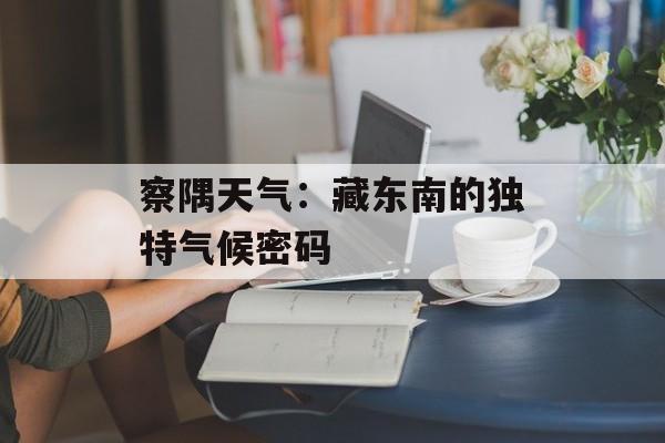 察隅天气：藏东南的独特气候密码-第1张图片-