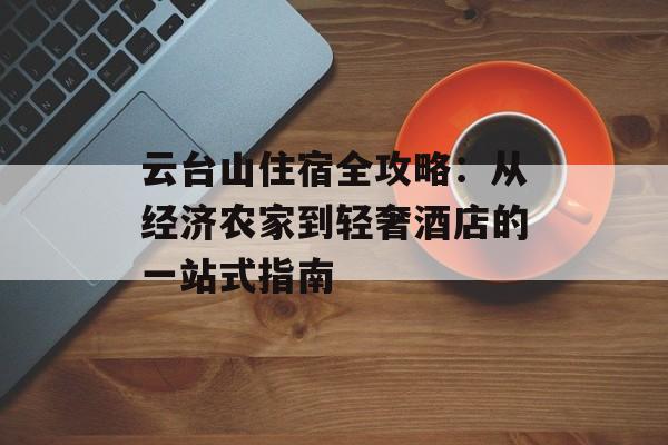 云台山住宿全攻略：从经济农家到轻奢酒店的一站式指南-第1张图片-