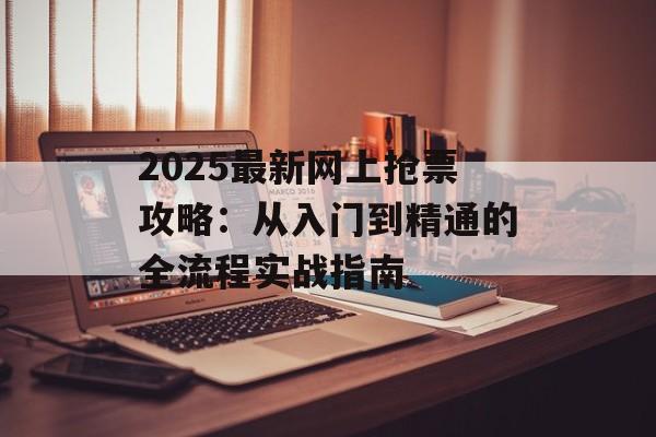 2025最新网上抢票攻略：从入门到精通的全流程实战指南-第1张图片-
