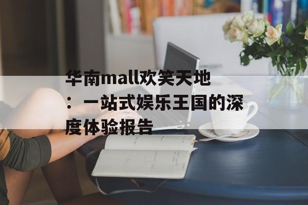 华南mall欢笑天地：一站式娱乐王国的深度体验报告-第1张图片-