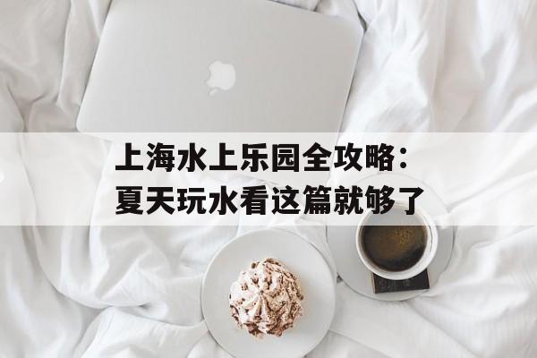 上海水上乐园全攻略：夏天玩水看这篇就够了-第1张图片-