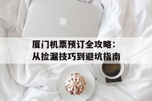 厦门机票预订全攻略:从捡漏技巧到避坑指南-第1张图片- 厦门机票预订全攻略:从捡漏技巧到避坑指南-第1张图片-