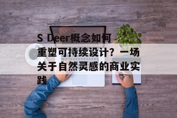 S Deer概念如何重塑可持续设计？一场关于自然灵感的商业实践-第1张图片-