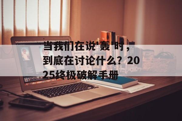 当我们在说'轰'时，到底在讨论什么？2025终极破解手册-第1张图片-