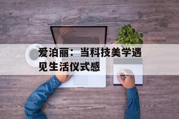 爱泊丽：当科技美学遇见生活仪式感-第1张图片-