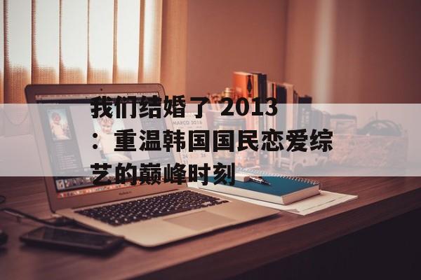 我们结婚了 2013：重温韩国国民恋爱综艺的巅峰时刻-第1张图片-
