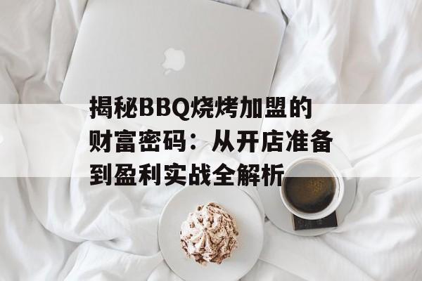 揭秘BBQ烧烤加盟的财富密码：从开店准备到盈利实战全解析-第1张图片-