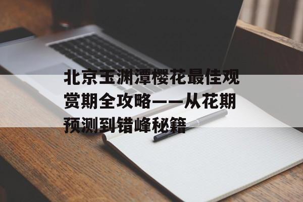 北京玉渊潭樱花最佳观赏期全攻略——从花期预测到错峰秘籍-第1张图片-