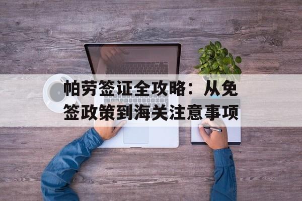 帕劳签证全攻略：从免签政策到海关注意事项-第1张图片-