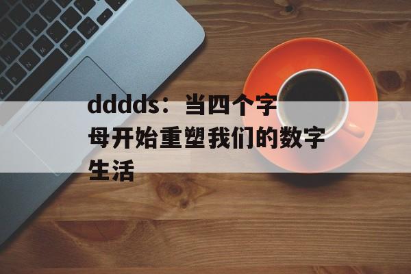 dddds：当四个字母开始重塑我们的数字生活-第1张图片-