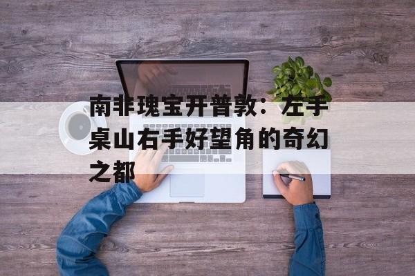 南非瑰宝开普敦:左手桌山右手好望角的奇幻之都-第1张图片- 南非瑰宝开普敦:左手桌山右手好望角的奇幻之都-第1张图片-