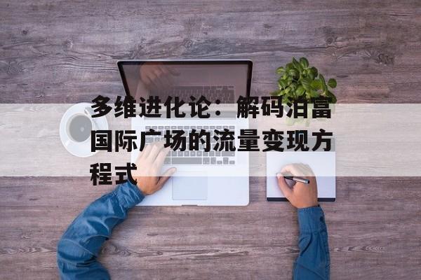 多维进化论：解码泊富国际广场的流量变现方程式-第1张图片-