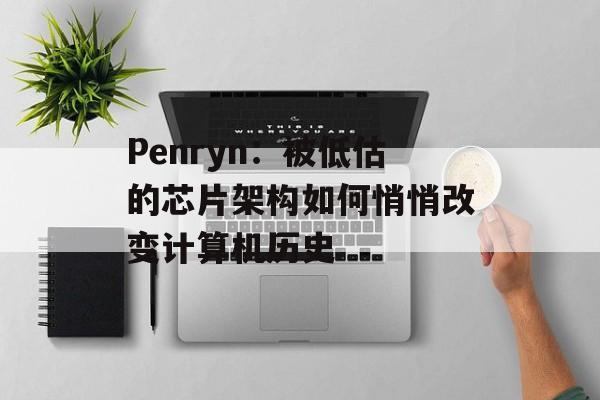 Penryn：被低估的芯片架构如何悄悄改变计算机历史-第1张图片-