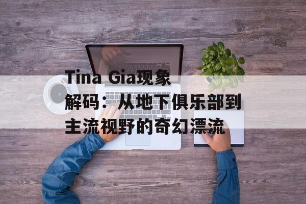 Tina Gia现象解码:从地下俱乐部到主流视野的奇幻漂流-第1张图片- Tina Gia现象解码:从地下俱乐部到主流视野的奇幻漂流-第1张图片-