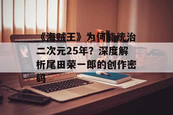 《海贼王》为何能统治二次元25年？深度解析尾田荣一郎的创作密码-第1张图片-