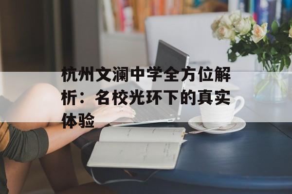 杭州文澜中学全方位解析：名校光环下的真实体验-第1张图片-