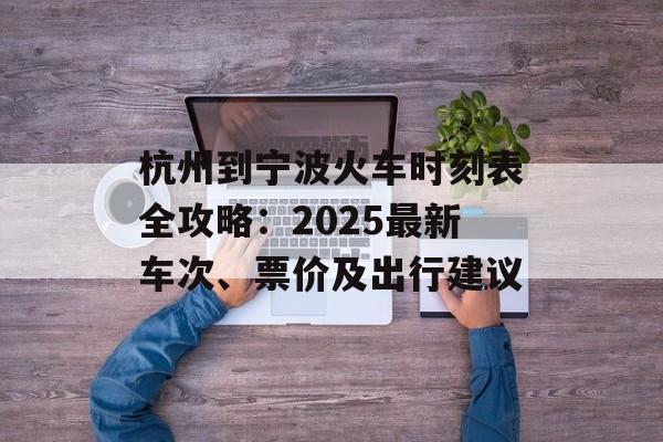 杭州到宁波火车时刻表全攻略：2025最新车次、票价及出行建议-第1张图片-