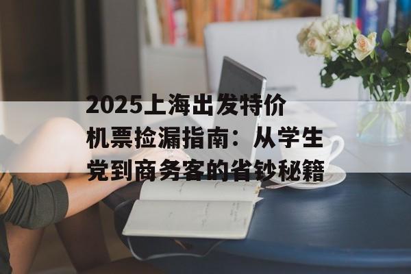 2025上海出发特价机票捡漏指南：从学生党到商务客的省钞秘籍-第1张图片-
