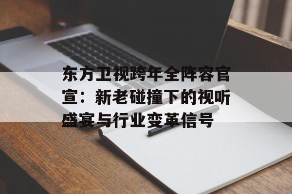 东方卫视跨年全阵容官宣：新老碰撞下的视听盛宴与行业变革信号-第1张图片-