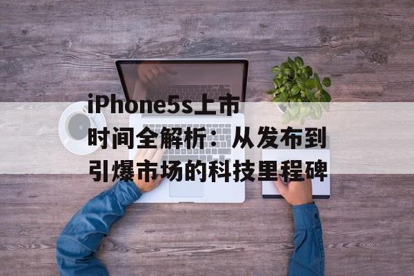 iPhone5s上市时间全解析：从发布到引爆市场的科技里程碑-第1张图片-