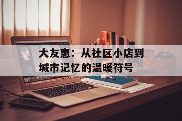 大友惠：从社区小店到城市记忆的温暖符号-第1张图片-