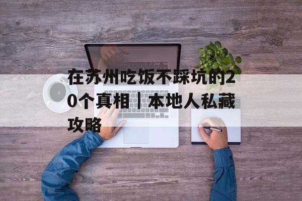 在苏州吃饭不踩坑的20个真相｜本地人私藏攻略-第1张图片-