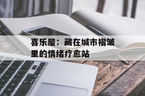 喜乐屋：藏在城市褶皱里的情绪疗愈站-第1张图片-