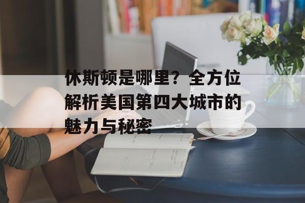 休斯顿是哪里？全方位解析美国第四大城市的魅力与秘密-第1张图片-