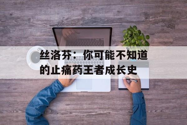 丝洛芬：你可能不知道的止痛药王者成长史-第1张图片-