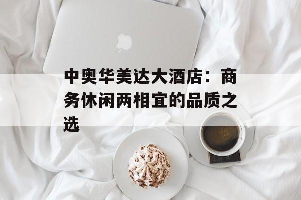 中奥华美达大酒店：商务休闲两相宜的品质之选-第1张图片-