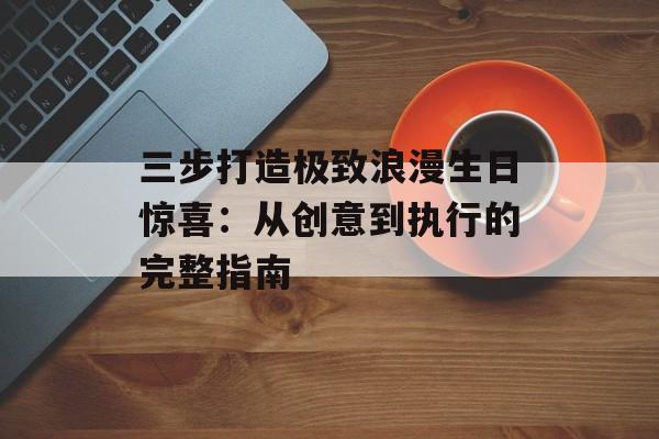 三步打造极致浪漫生日惊喜：从创意到执行的完整指南-第1张图片-
