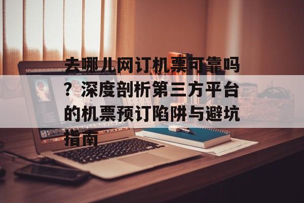 去哪儿网订机票可靠吗？深度剖析第三方平台的机票预订陷阱与避坑指南-第1张图片-