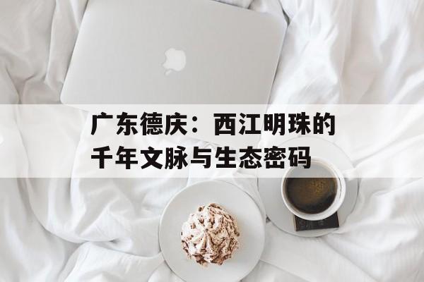 广东德庆：西江明珠的千年文脉与生态密码-第1张图片-