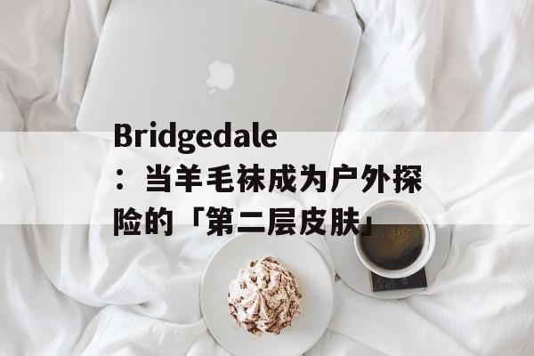 Bridgedale：当羊毛袜成为户外探险的「第二层皮肤」-第1张图片-