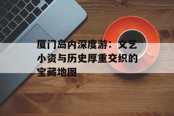 厦门岛内深度游：文艺小资与历史厚重交织的宝藏地图-第1张图片-