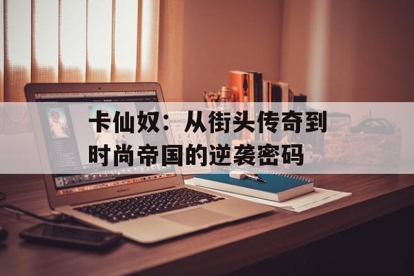 卡仙奴：从街头传奇到时尚帝国的逆袭密码-第1张图片-