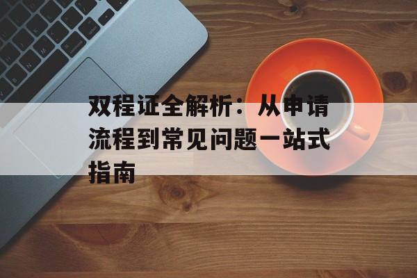 双程证全解析：从申请流程到常见问题一站式指南-第1张图片-