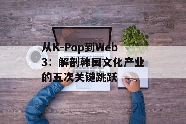 从K-Pop到Web3：解剖韩国文化产业的五次关键跳跃-第1张图片-