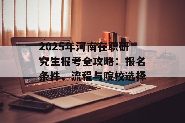 2025年河南在职研究生报考全攻略：报名条件、流程与院校选择-第1张图片-