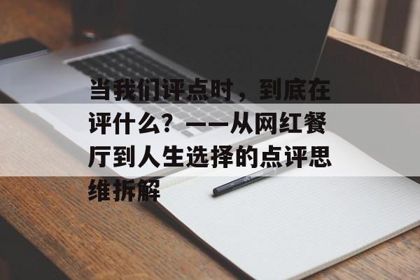 当我们评点时，到底在评什么？——从网红餐厅到人生选择的点评思维拆解-第1张图片-