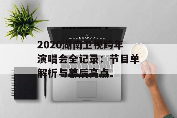 2020湖南卫视跨年演唱会全记录：节目单解析与幕后亮点-第1张图片-