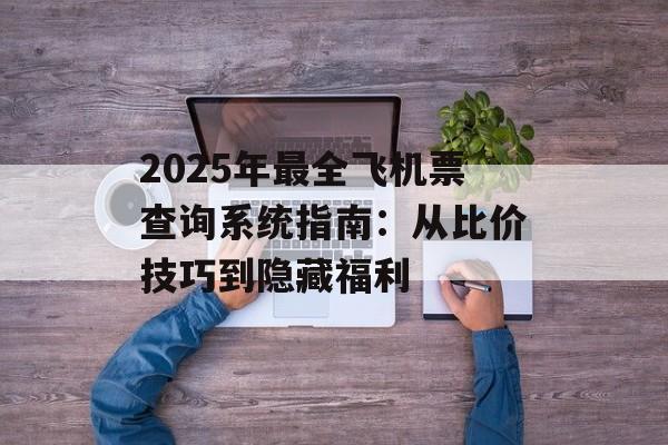 2025年最全飞机票查询系统指南：从比价技巧到隐藏福利-第1张图片-