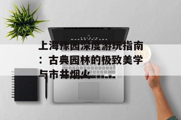 上海豫园深度游玩指南：古典园林的极致美学与市井烟火-第1张图片-