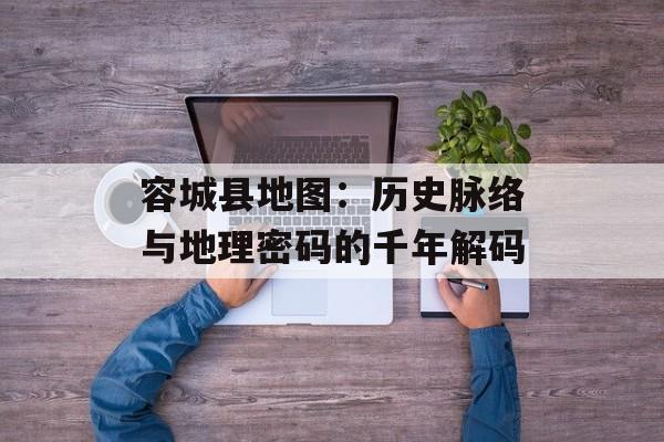 容城县地图：历史脉络与地理密码的千年解码-第1张图片-