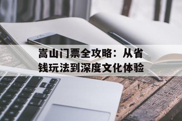 嵩山门票全攻略：从省钱玩法到深度文化体验-第1张图片-