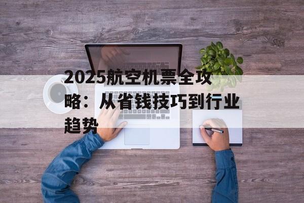 2025航空机票全攻略：从省钱技巧到行业趋势-第1张图片-
