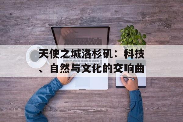 天使之城洛杉矶：科技、自然与文化的交响曲-第1张图片-